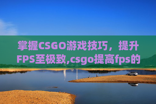 掌握CSGO游戏技巧，提升FPS至极致,csgo提高fps的方法