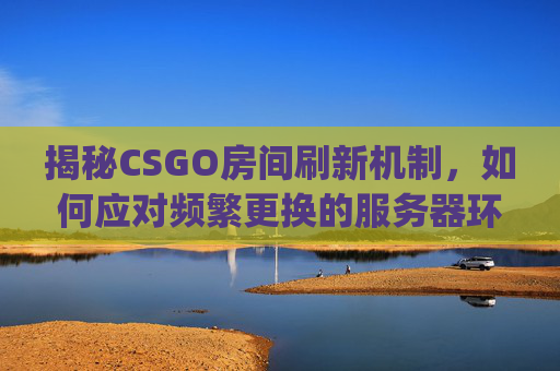 揭秘CSGO房间刷新机制，如何应对频繁更换的服务器环境？,csgo里面怎么调刷新率