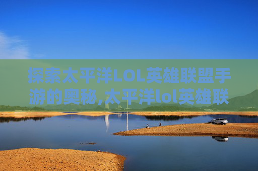 探索太平洋LOL英雄联盟手游的奥秘,太平洋lol英雄联盟手游怎么玩