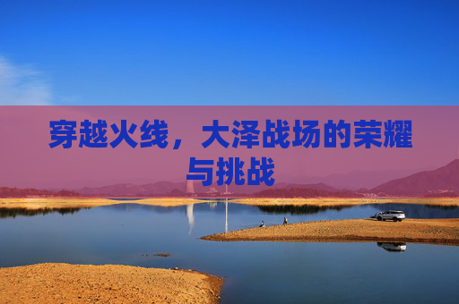 穿越火线，大泽战场的荣耀与挑战