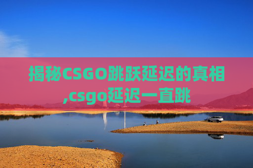 揭秘CSGO跳跃延迟的真相,csgo延迟一直跳