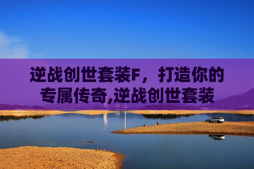逆战创世套装F，打造你的专属传奇,逆战创世套装-第1张图片-游戏守望资讯网