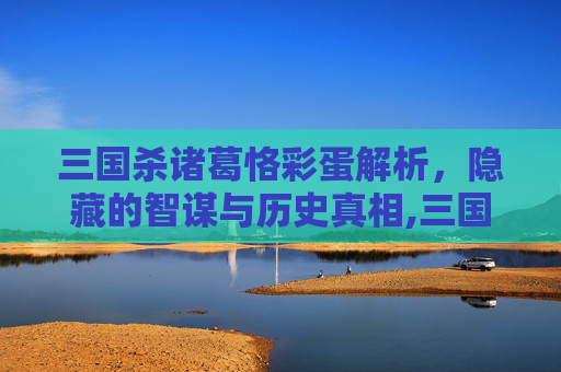 三国杀诸葛恪彩蛋解析，隐藏的智谋与历史真相,三国杀 诸葛恪-第1张图片-游戏守望资讯网