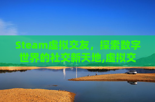 Steam虚拟交友，探索数字世界的社交新天地,虚拟交友游戏