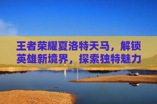 王者荣耀夏洛特天马，解锁英雄新境界，探索独特魅力,王者荣耀夏洛特和马超