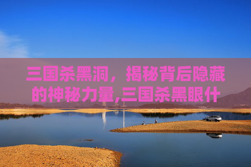 三国杀黑洞，揭秘背后隐藏的神秘力量,三国杀黑眼什么意思