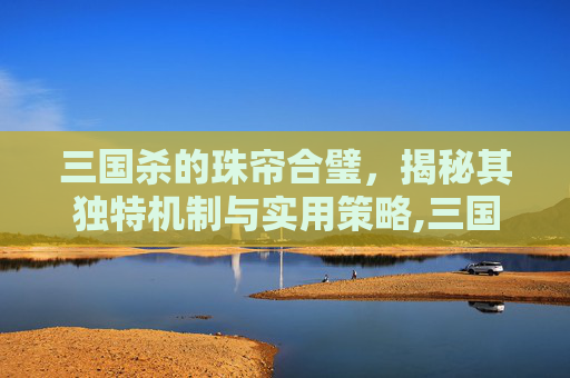 三国杀的珠帘合璧，揭秘其独特机制与实用策略,三国杀珠联璧合开箱