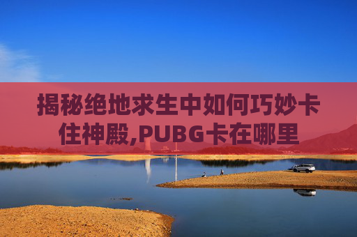 揭秘绝地求生中如何巧妙卡住神殿,PUBG卡在哪里