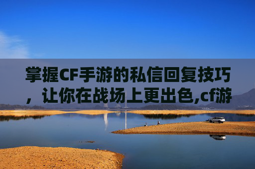 掌握CF手游的私信回复技巧，让你在战场上更出色,cf游戏里怎么回复私信
