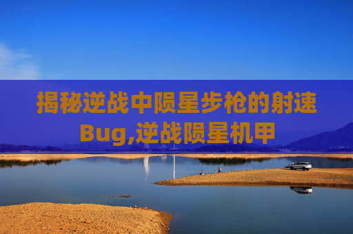 揭秘逆战中陨星步枪的射速Bug,逆战陨星机甲