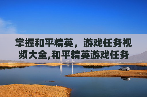 掌握和平精英，游戏任务视频大全,和平精英游戏任务视频大全下载