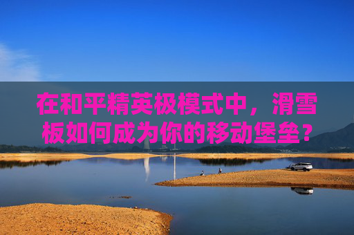 在和平精英极模式中，滑雪板如何成为你的移动堡垒？,和平精英滑雪动作
