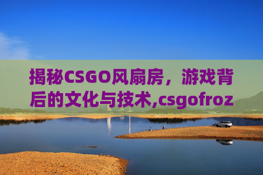 揭秘CSGO风扇房，游戏背后的文化与技术,csgofrozen-第1张图片-游戏守望资讯网