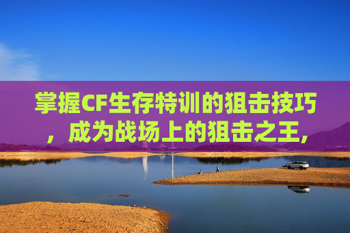 掌握CF生存特训的狙击技巧，成为战场上的狙击之王,CF生存特训-第1张图片-游戏守望资讯网