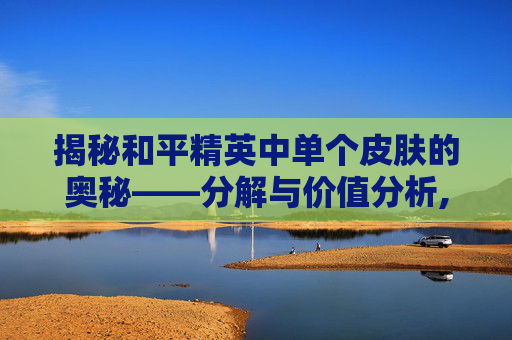 揭秘和平精英中单个皮肤的奥秘——分解与价值分析,和平精英单个皮肤分解多少钱-第1张图片-游戏守望资讯网 揭秘和平精英中单个皮肤的奥秘——分解与价值分析,和平精英单个皮肤分解多少钱-第1张图片-游戏守望资讯网