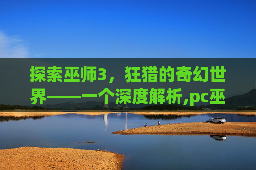 探索巫师3，狂猎的奇幻世界——一个深度解析,pc巫师3简体中文