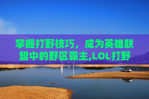 掌握打野技巧，成为英雄联盟中的野区霸主,LOL打野教学视频-第1张图片-游戏守望资讯网