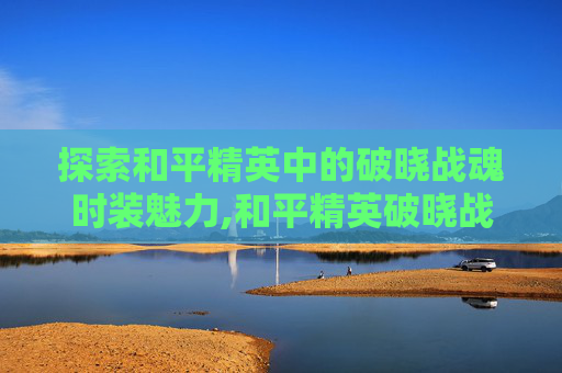 探索和平精英中的破晓战魂时装魅力,和平精英破晓战魂时装图片-第1张图片-游戏守望资讯网