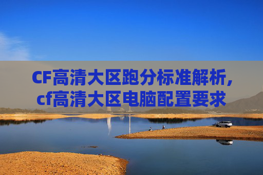 CF高清大区跑分标准解析,cf高清大区电脑配置要求-第1张图片-游戏守望资讯网