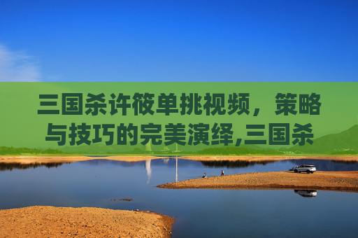 三国杀许筱单挑视频，策略与技巧的完美演绎,三国杀许筱单挑视频解说-第1张图片-游戏守望资讯网