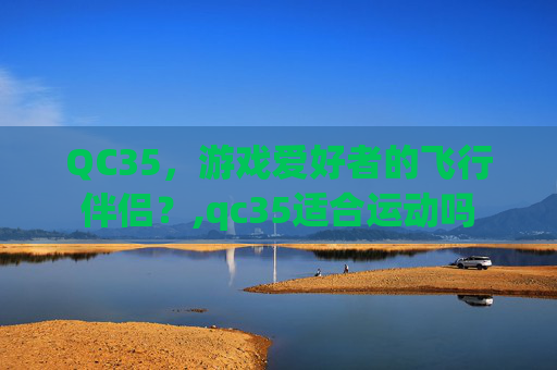 QC35,游戏爱好者的飞行伴侣?,qc35适合运动吗-第1张图片-游戏守望资讯网 QC35,游戏爱好者的飞行伴侣?,qc35适合运动吗-第1张图片-游戏守望资讯网
