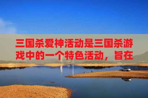 三国杀爱神活动是三国杀游戏中的一个特色活动，旨在通过各种有趣的游戏模式和奖励来吸引玩家参与。以下是关于三国杀爱神活动的文章内容，,三国杀ai