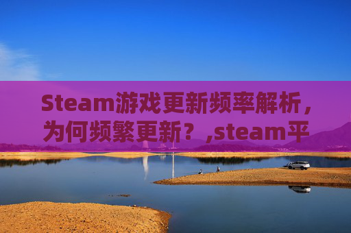 Steam游戏更新频率解析，为何频繁更新？,steam平台游戏更新
