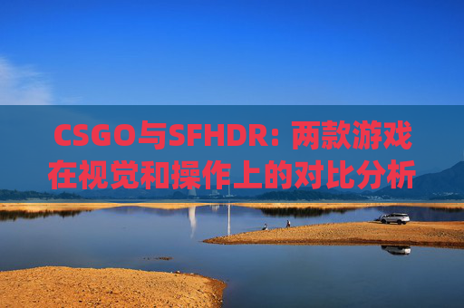 CSGO与SFHDR: 两款游戏在视觉和操作上的对比分析,csgo对比度和亮度
