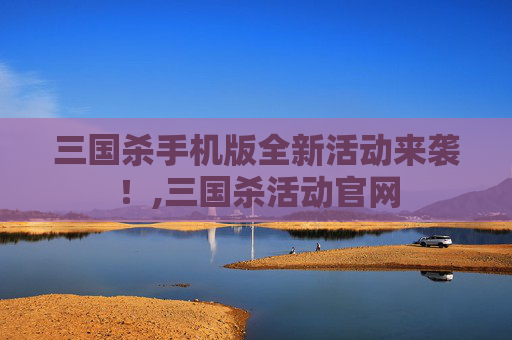 三国杀手机版全新活动来袭！,三国杀活动官网
