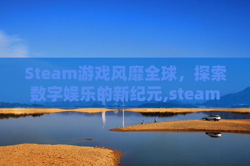 Steam游戏风靡全球，探索数字娱乐的新纪元,steam越来越火