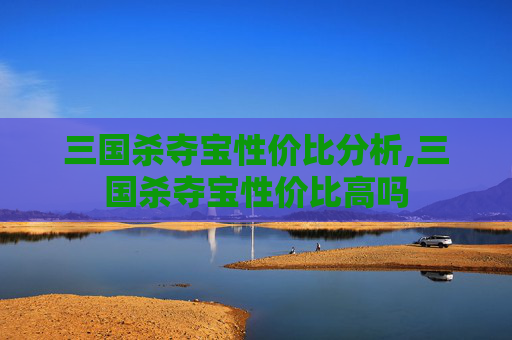 三国杀夺宝性价比分析,三国杀夺宝性价比高吗