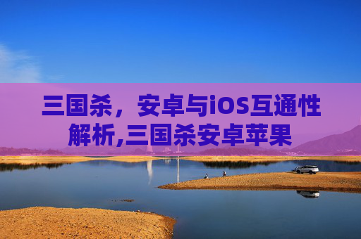 三国杀，安卓与iOS互通性解析,三国杀安卓苹果