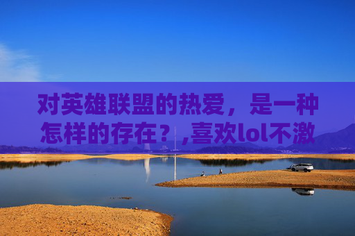 对英雄联盟的热爱，是一种怎样的存在？,喜欢lol不激动的人叫什么