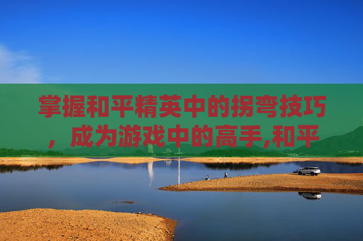 掌握和平精英中的拐弯技巧，成为游戏中的高手,和平精英转向不灵活怎么调