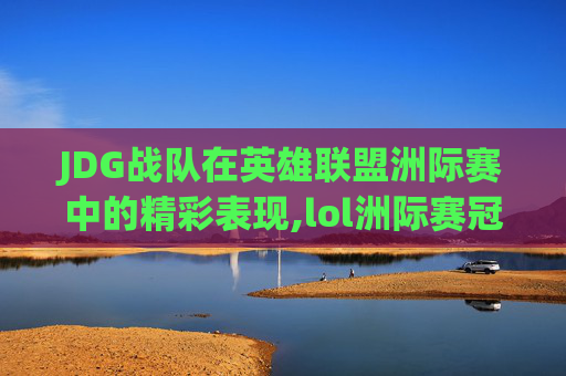 JDG战队在英雄联盟洲际赛中的精彩表现,lol洲际赛冠军一览表