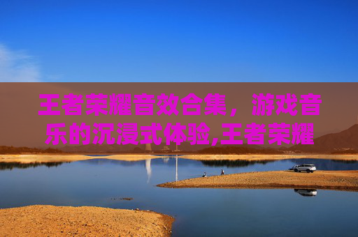 王者荣耀音效合集，游戏音乐的沉浸式体验,王者荣耀音效合集怎么设置