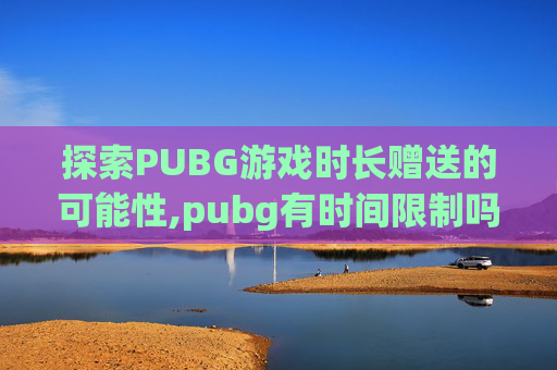 探索PUBG游戏时长赠送的可能性,pubg有时间限制吗
