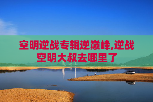 空明逆战专辑逆巅峰,逆战空明大叔去哪里了