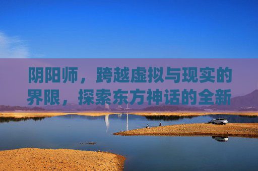 阴阳师，跨越虚拟与现实的界限，探索东方神话的全新旅程,cbg阴阳师