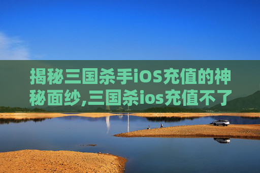 揭秘三国杀手iOS充值的神秘面纱,三国杀ios充值不了