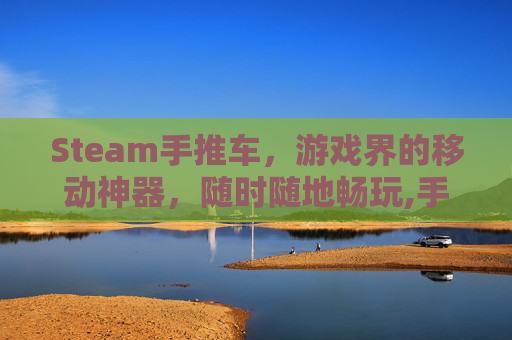 Steam手推车，游戏界的移动神器，随时随地畅玩,手推车游戏规则