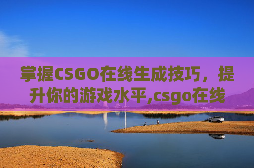 掌握CSGO在线生成技巧，提升你的游戏水平,csgo在线rushb
