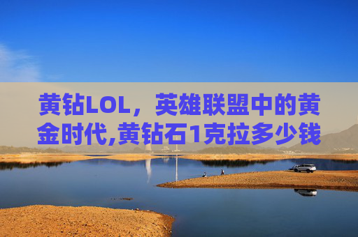 黄钻LOL，英雄联盟中的黄金时代,黄钻石1克拉多少钱