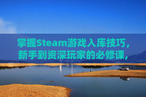 掌握Steam游戏入库技巧，新手到资深玩家的必修课,steam游戏怎么放进库里