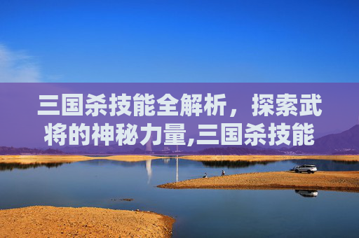 三国杀技能全解析，探索武将的神秘力量,三国杀技能触发顺序