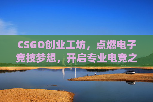 CSGO创业工坊，点燃电子竞技梦想，开启专业电竞之路,csgo创意工坊