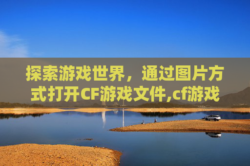 探索游戏世界，通过图片方式打开CF游戏文件,cf游戏文件图片方式打开没反应