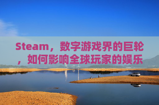 Steam，数字游戏界的巨轮，如何影响全球玩家的娱乐生活？,steam放大窗口