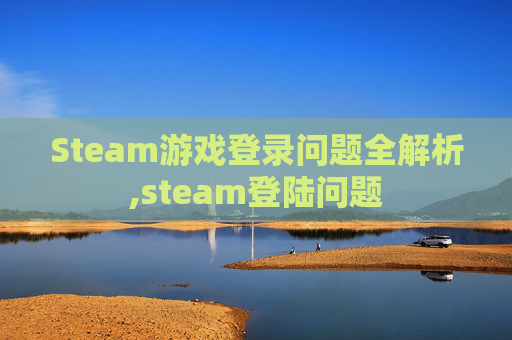 Steam游戏登录问题全解析,steam登陆问题