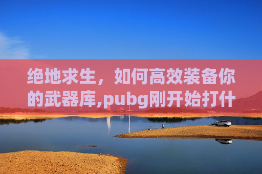 绝地求生，如何高效装备你的武器库,pubg刚开始打什么模式
